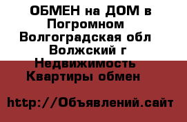 ОБМЕН на ДОМ в Погромном - Волгоградская обл., Волжский г. Недвижимость » Квартиры обмен   